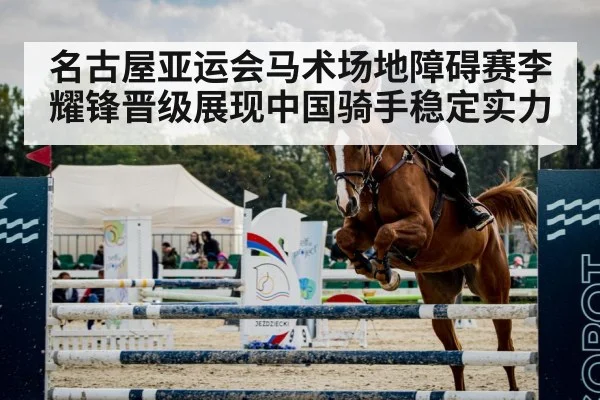 名古屋亚运会马术场地障碍赛李耀锋晋级展现中国骑手稳定实力