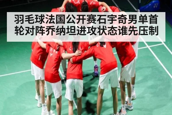 羽毛球法国公开赛石宇奇男单首轮对阵乔纳坦进攻状态谁先压制